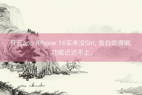 开云app iPhone 16买来没Siri， 告白吹得响， 功能迟迟不上。