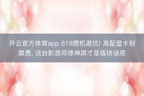 开云官方体育app 618攒机避坑! 高配显卡别糜费, 这台影游双修神屏才是版块谜底