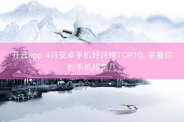 开云app 4月安卓手机好评榜TOP10, 来看你的手机排第几