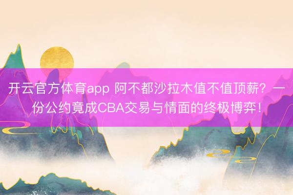 开云官方体育app 阿不都沙拉木值不值顶薪？一份公约竟成CBA交易与情面的终极博弈！