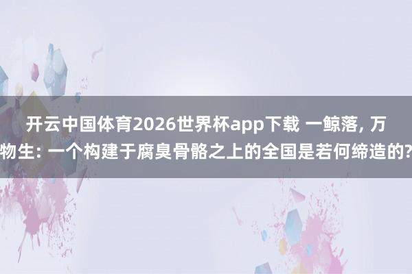 开云中国体育2026世界杯app下载 一鲸落, 万物生: 一个构建于腐臭骨骼之上的全国是若何缔造的?