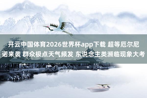开云中国体育2026世界杯app下载 超等厄尔尼诺来袭 群众极点天气频发 东说念主类濒临现象大考