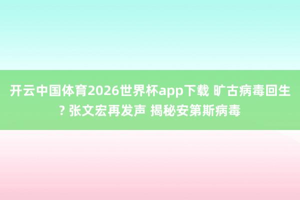 开云中国体育2026世界杯app下载 旷古病毒回生? 张文宏再发声 揭秘安第斯病毒