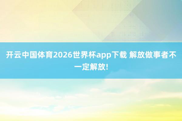 开云中国体育2026世界杯app下载 解放做事者不一定解放!