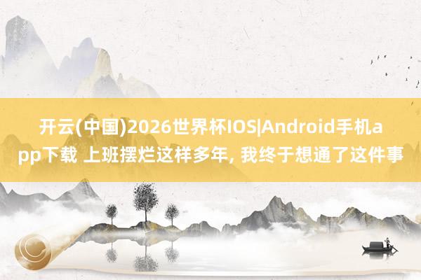 开云(中国)2026世界杯IOS|Android手机app下载 上班摆烂这样多年， 我终于想通了这件事