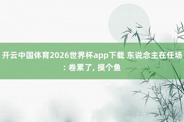 开云中国体育2026世界杯app下载 东说念主在任场: 卷累了， 摸个鱼