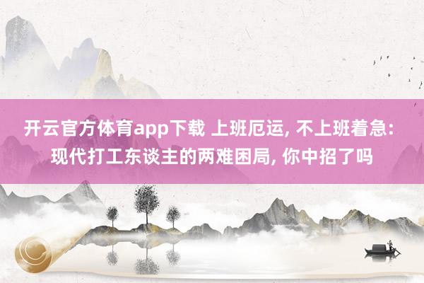 开云官方体育app下载 上班厄运， 不上班着急: 现代打工东谈主的两难困局， 你中招了吗