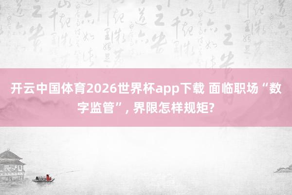 开云中国体育2026世界杯app下载 面临职场“数字监管”， 界限怎样规矩?
