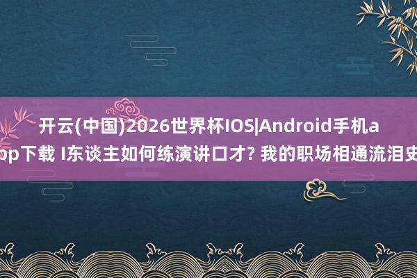 开云(中国)2026世界杯IOS|Android手机app下载 I东谈主如何练演讲口才? 我的职场相通流泪史