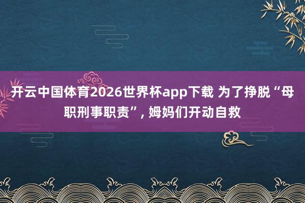 开云中国体育2026世界杯app下载 为了挣脱“母职刑事职责”, 姆妈们开动自救