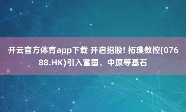 开云官方体育app下载 开启招股! 拓璞数控(07688.HK)引入富国、中原等基石
