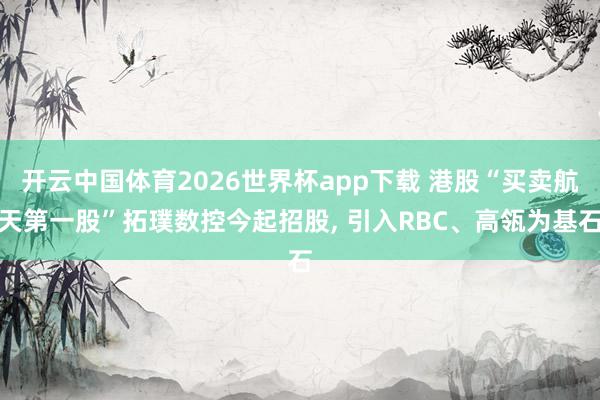 开云中国体育2026世界杯app下载 港股“买卖航天第一股”拓璞数控今起招股， 引入RBC、高瓴为基石