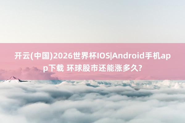 开云(中国)2026世界杯IOS|Android手机app下载 环球股市还能涨多久?