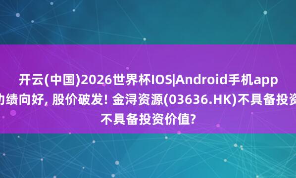 开云(中国)2026世界杯IOS|Android手机app下载 功绩向好， 股价破发! 金浔资源(03636.HK)不具备投资价值?