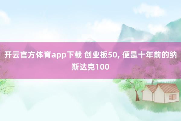 开云官方体育app下载 创业板50， 便是十年前的纳斯达克100