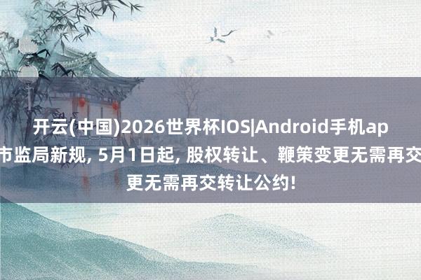 开云(中国)2026世界杯IOS|Android手机app下载 26市监局新规， 5月1日起， 股权转让、鞭策变更无需再交转让公约!