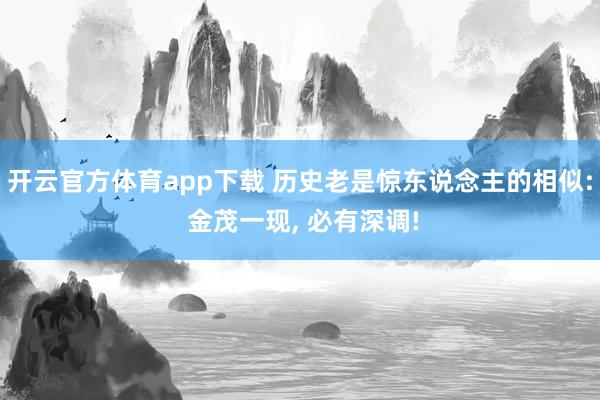 开云官方体育app下载 历史老是惊东说念主的相似: 金茂一现， 必有深调!