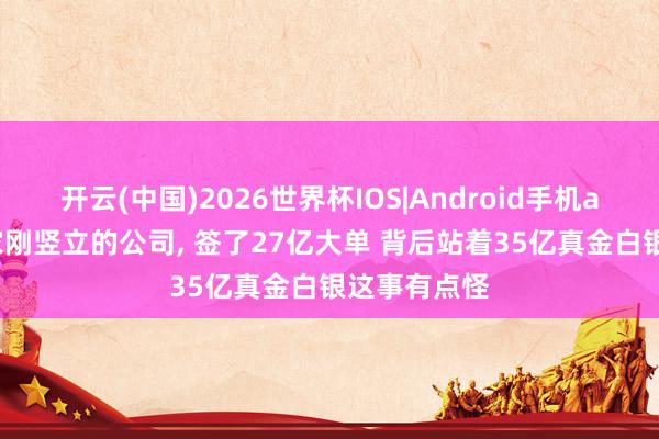 开云(中国)2026世界杯IOS|Android手机app下载 一家刚竖立的公司， 签了27亿大单 背后站着35亿真金白银这事有点怪