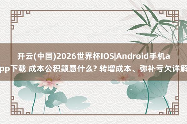 开云(中国)2026世界杯IOS|Android手机app下载 成本公积颖慧什么? 转增成本、弥补亏欠详解