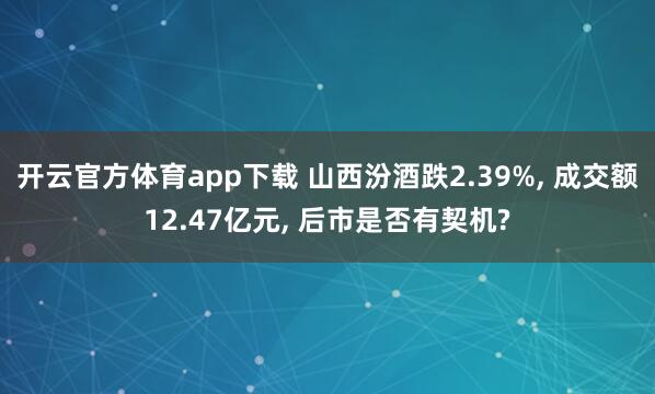 开云官方体育app下载 山西汾酒跌2.39%， 成交额12.47亿元， 后市是否有契机?