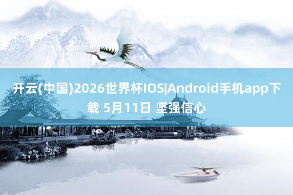 开云(中国)2026世界杯IOS|Android手机app下载 5月11日 坚强信心