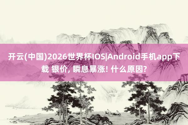 开云(中国)2026世界杯IOS|Android手机app下载 银价， 瞬息暴涨! 什么原因?