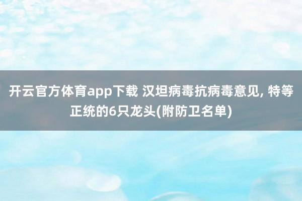 开云官方体育app下载 汉坦病毒抗病毒意见, 特等正统的6只龙头(附防卫名单)
