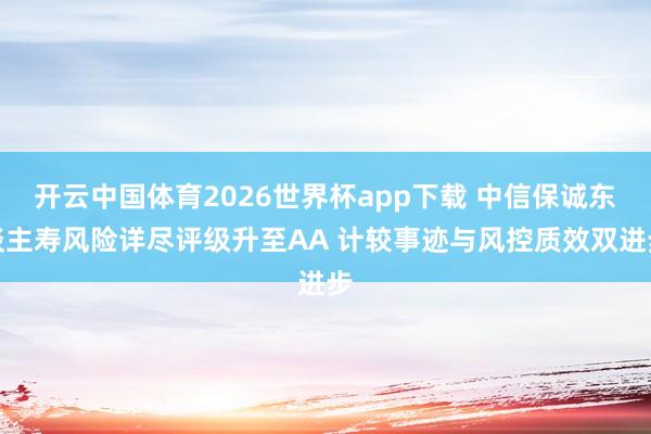 开云中国体育2026世界杯app下载 中信保诚东谈主寿风险详尽评级升至AA 计较事迹与风控质效双进步