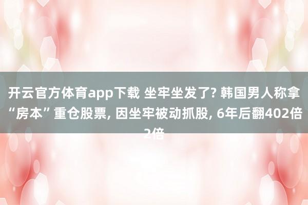开云官方体育app下载 坐牢坐发了? 韩国男人称拿“房本”重仓股票， 因坐牢被动抓股， 6年后翻402倍