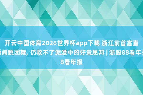 开云中国体育2026世界杯app下载 浙江前首富直播间跳团舞, 仍救不了泥潭中的好意思邦 | 浙股88看年报