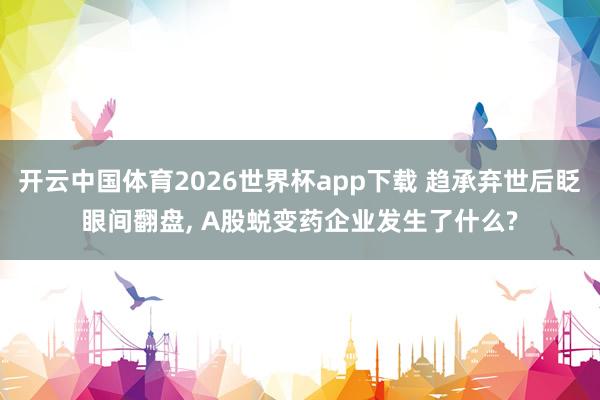 开云中国体育2026世界杯app下载 趋承弃世后眨眼间翻盘， A股蜕变药企业发生了什么?