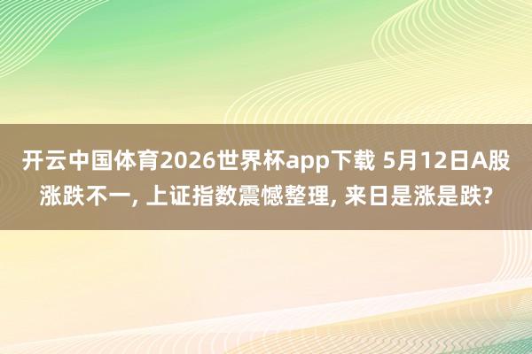 开云中国体育2026世界杯app下载 5月12日A股涨跌不一， 上证指数震憾整理， 来日是涨是跌?