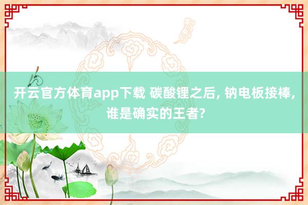 开云官方体育app下载 碳酸锂之后， 钠电板接棒， 谁是确实的王者?