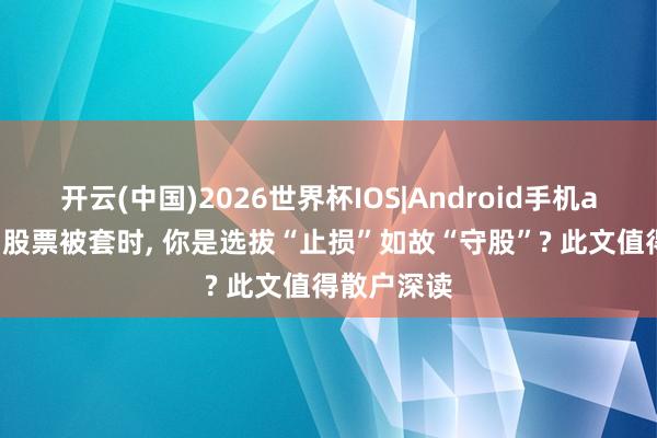 开云(中国)2026世界杯IOS|Android手机app下载 当股票被套时， 你是选拔“止损”如故“守股”? 此文值得散户深读