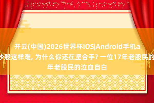 开云(中国)2026世界杯IOS|Android手机app下载 炒股这样难, 为什么你还在坚合手? 一位17年老股民的泣血自白