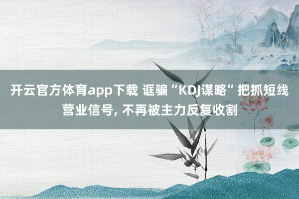 开云官方体育app下载 诓骗“KDJ谋略”把抓短线营业信号, 不再被主力反复收割