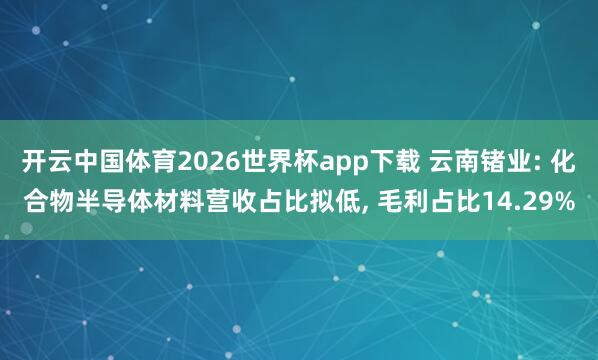 开云中国体育2026世界杯app下载 云南锗业: 化合物半导体材料营收占比拟低， 毛利占比14.29%
