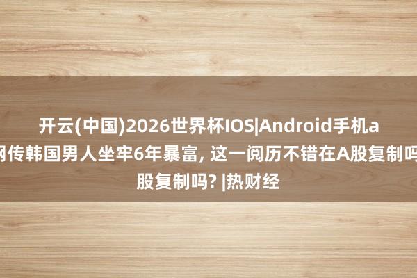 开云(中国)2026世界杯IOS|Android手机app下载 网传韩国男人坐牢6年暴富, 这一阅历不错在A股复制吗? |热财经