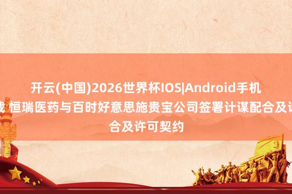 开云(中国)2026世界杯IOS|Android手机app下载 恒瑞医药与百时好意思施贵宝公司签署计谋配合及许可契约