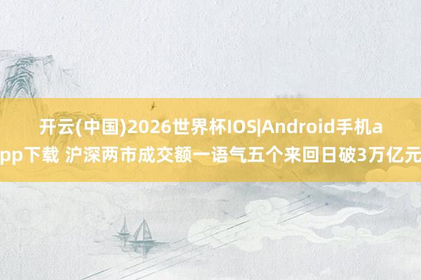 开云(中国)2026世界杯IOS|Android手机app下载 沪深两市成交额一语气五个来回日破3万亿元