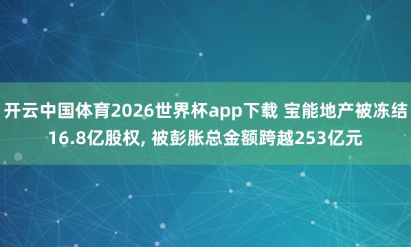 开云中国体育2026世界杯app下载 宝能地产被冻结16.8亿股权， 被彭胀总金额跨越253亿元