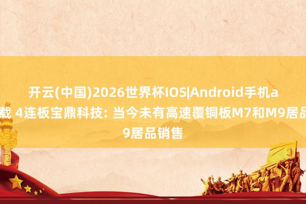 开云(中国)2026世界杯IOS|Android手机app下载 4连板宝鼎科技: 当今未有高速覆铜板M7和M9居品销售