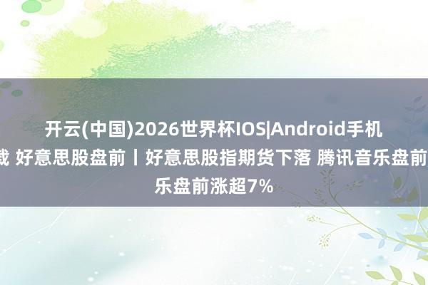 开云(中国)2026世界杯IOS|Android手机app下载 好意思股盘前丨好意思股指期货下落 腾讯音乐盘前涨超7%