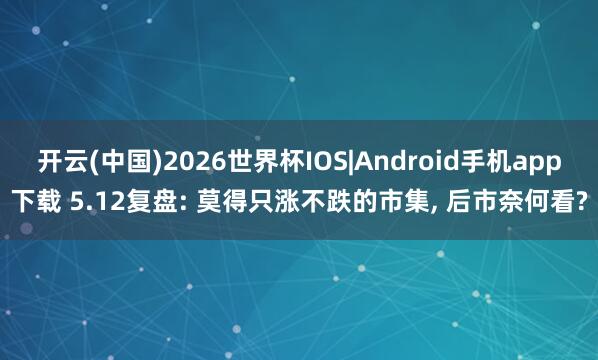 开云(中国)2026世界杯IOS|Android手机app下载 5.12复盘: 莫得只涨不跌的市集, 后市奈何看?