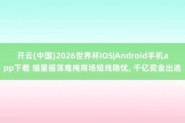 开云(中国)2026世界杯IOS|Android手机app下载 缩量摇荡难掩商场短线隐忧, 千亿资金出逃