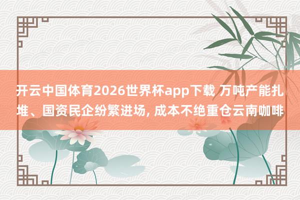 开云中国体育2026世界杯app下载 万吨产能扎堆、国资民企纷繁进场, 成本不绝重仓云南咖啡