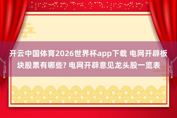 开云中国体育2026世界杯app下载 电网开辟板块股票有哪些? 电网开辟意见龙头股一览表