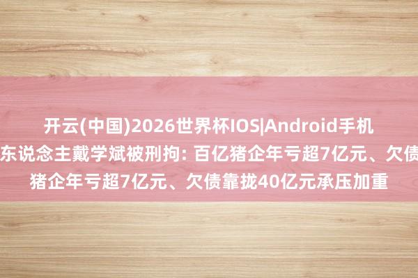 开云(中国)2026世界杯IOS|Android手机app下载 ST龙大实控东说念主戴学斌被刑拘: 百亿猪企年亏超7亿元、欠债靠拢40亿元承压加重