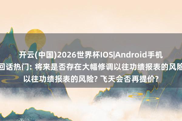 开云(中国)2026世界杯IOS|Android手机app下载 贵州茅台回话热门: 将来是否存在大幅修调以往功绩报表的风险? 飞天会否再提价?