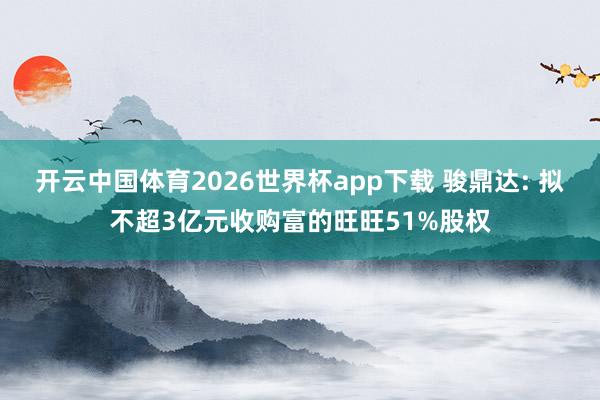 开云中国体育2026世界杯app下载 骏鼎达: 拟不超3亿元收购富的旺旺51%股权